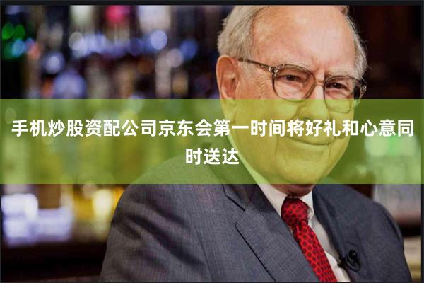 手机炒股资配公司京东会第一时间将好礼和心意同时送达
