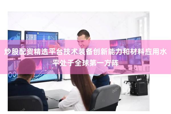 炒股配资精选平台技术装备创新能力和材料应用水平处于全球第一方阵