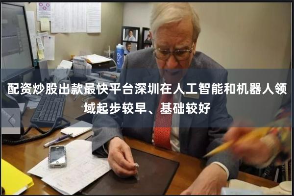 配资炒股出款最快平台深圳在人工智能和机器人领域起步较早、基础较好
