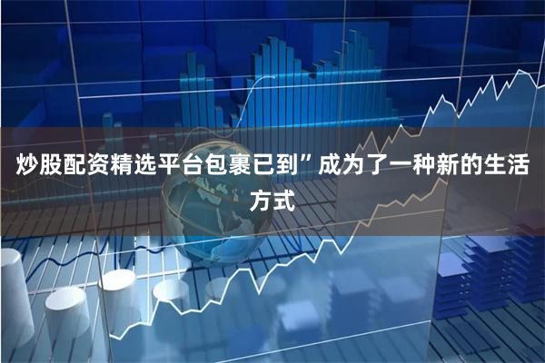 炒股配资精选平台包裹已到”成为了一种新的生活方式