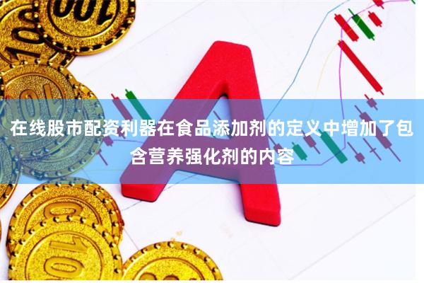 在线股市配资利器在食品添加剂的定义中增加了包含营养强化剂的内容