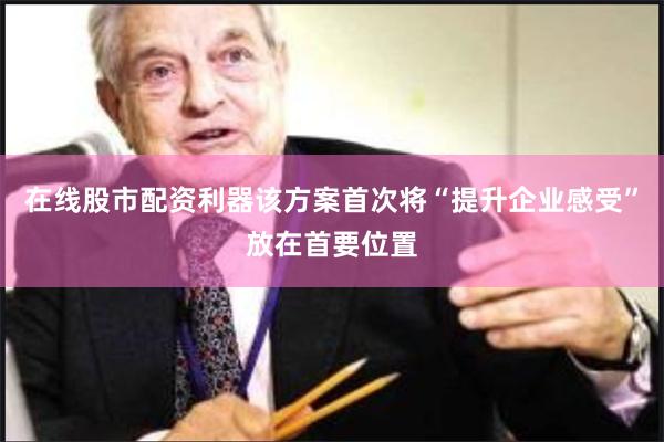 在线股市配资利器该方案首次将“提升企业感受”放在首要位置