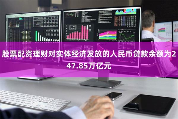股票配资理财对实体经济发放的人民币贷款余额为247.85万亿元