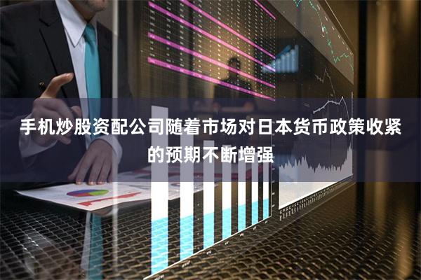 手机炒股资配公司　　随着市场对日本货币政策收紧的预期不断增强