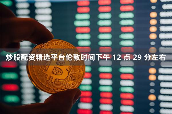 炒股配资精选平台　　伦敦时间下午 12 点 29 分左右