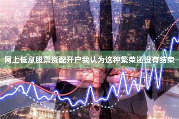 网上低息股票资配开户我认为这种繁荣还没有结束