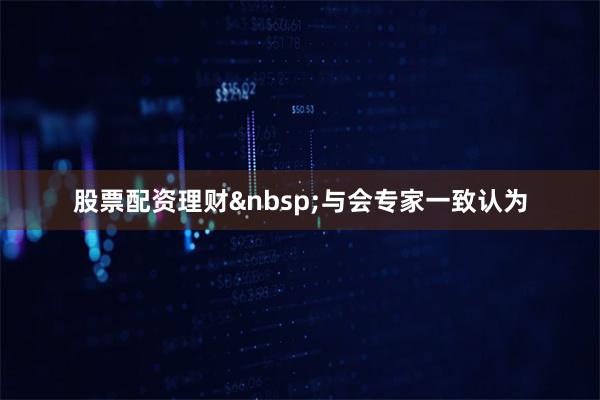 股票配资理财 与会专家一致认为