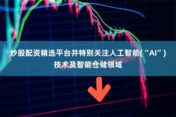 炒股配资精选平台并特别关注人工智能(“AI”)技术及智能仓储领域