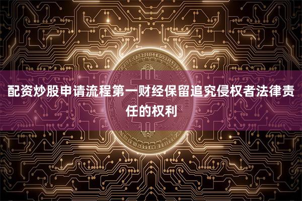 配资炒股申请流程第一财经保留追究侵权者法律责任的权利