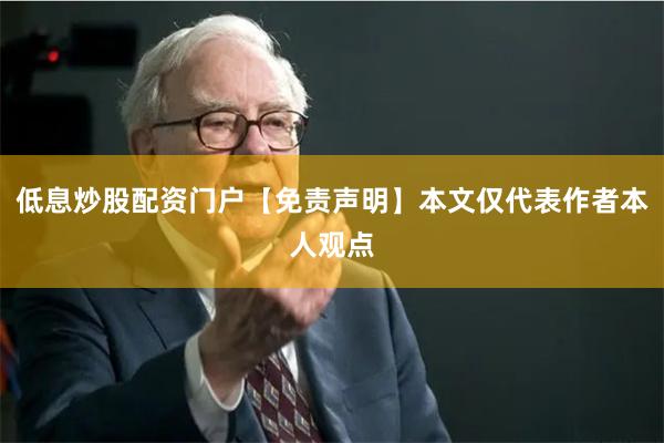 低息炒股配资门户【免责声明】本文仅代表作者本人观点