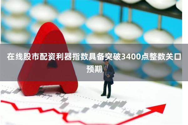在线股市配资利器指数具备突破3400点整数关口预期
