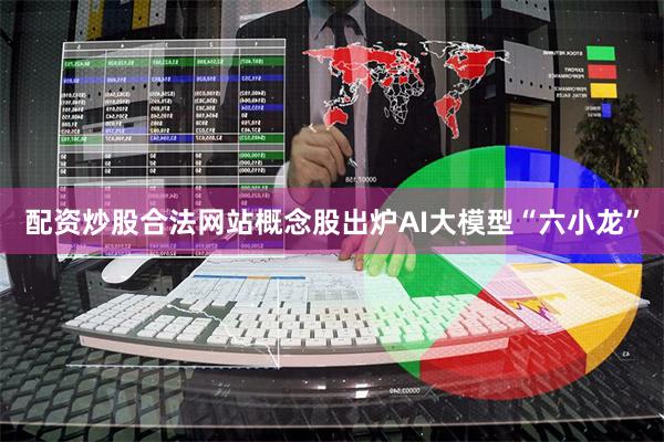 配资炒股合法网站概念股出炉AI大模型“六小龙”