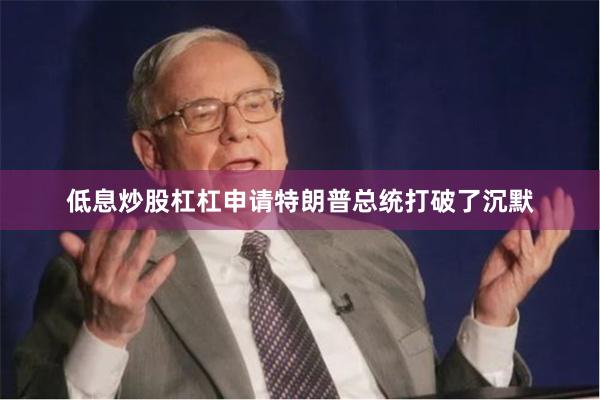 低息炒股杠杠申请特朗普总统打破了沉默