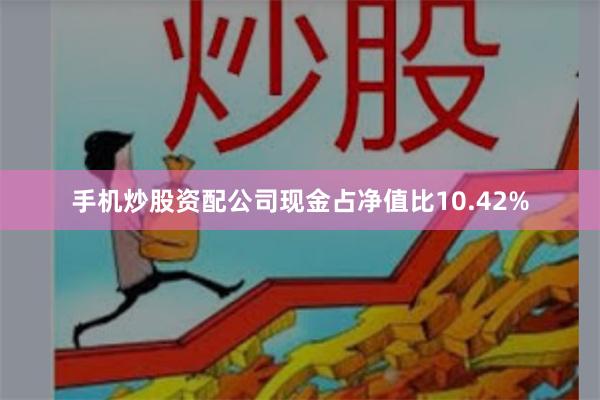 手机炒股资配公司现金占净值比10.42%