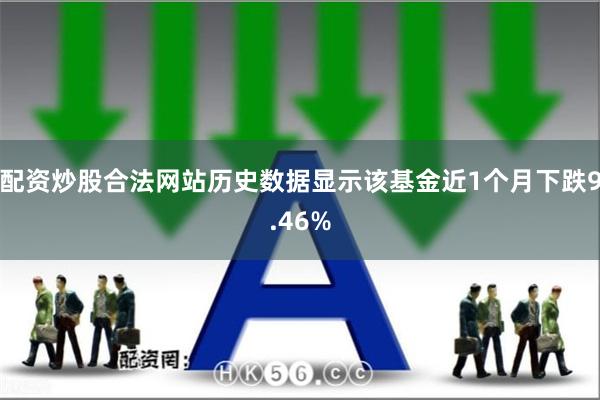 配资炒股合法网站历史数据显示该基金近1个月下跌9.46%