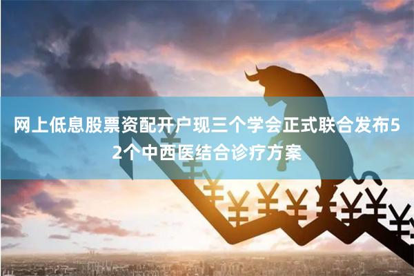 网上低息股票资配开户现三个学会正式联合发布52个中西医结合诊疗方案