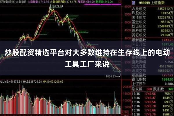 炒股配资精选平台对大多数维持在生存线上的电动工具工厂来说