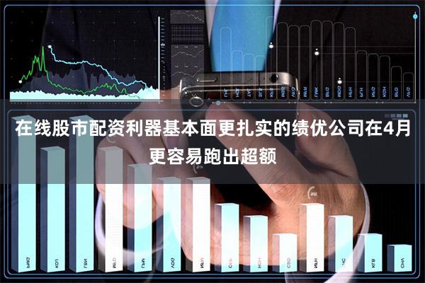 在线股市配资利器基本面更扎实的绩优公司在4月更容易跑出超额