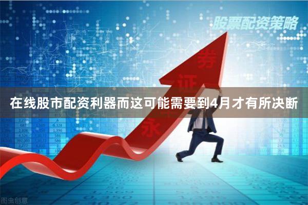 在线股市配资利器而这可能需要到4月才有所决断