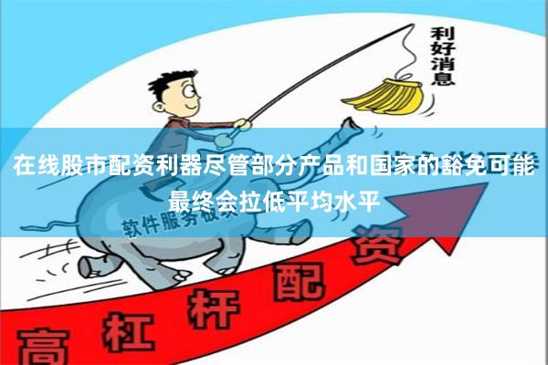 在线股市配资利器尽管部分产品和国家的豁免可能最终会拉低平均水平