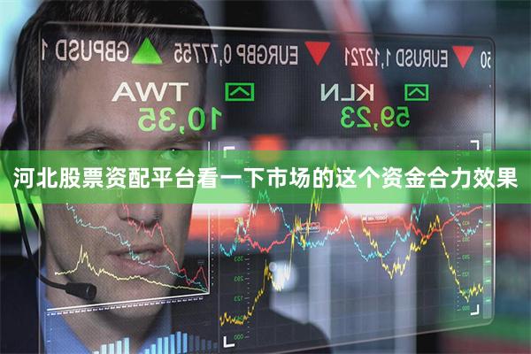河北股票资配平台看一下市场的这个资金合力效果