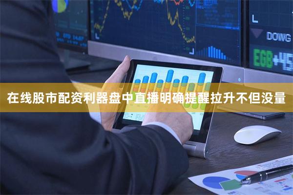 在线股市配资利器盘中直播明确提醒拉升不但没量