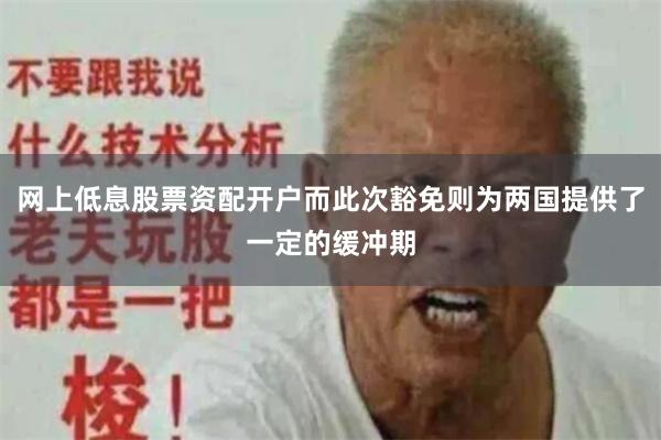网上低息股票资配开户而此次豁免则为两国提供了一定的缓冲期