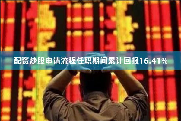 配资炒股申请流程任职期间累计回报16.41%